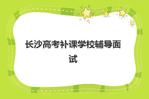 长沙高考补课学校辅导面试培训机构哪家好？2025年个性化辅导排名与择校全攻略