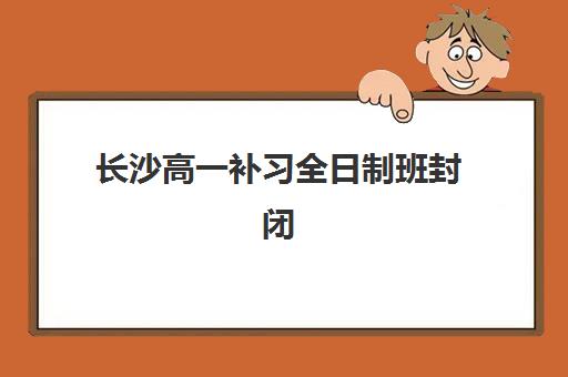 长沙高一补习全日制班封闭式集训营有哪些学校？2025年权威TOP10榜单、各校特色解析与科学择校全攻略