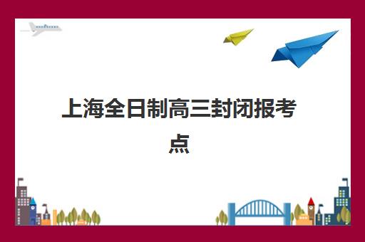 上海全日制高三封闭报考点需要工作证明吗？2025年各类考生材料清单与报名通关指南