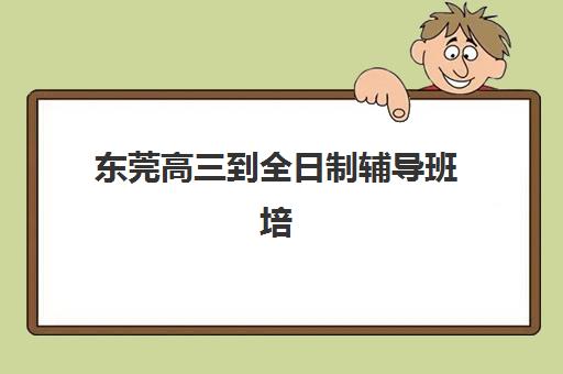 东莞高三到全日制辅导班培训基地有哪些学校？2025年最新十大机构实力排名与科学择校全攻略