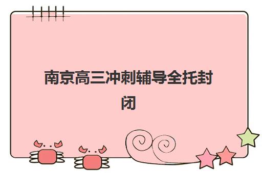 南京高三冲刺辅导全托封闭式集训营有哪些学校？2025年最新权威榜单、择校标准与避坑全指南