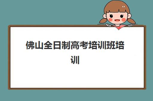 佛山全日制高考培训班培训机构哪个好一点?2025年最新权威评测、择校标准与成功案例全解析 佛山全日制高考培训班培训机构哪个好一点?2025年最新权威评测、择校标准与成功案例全解析