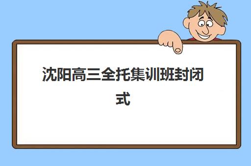 沈阳高三全托集训班封闭式集训营怎么样？2025年十大机构真实测评与择校指南
