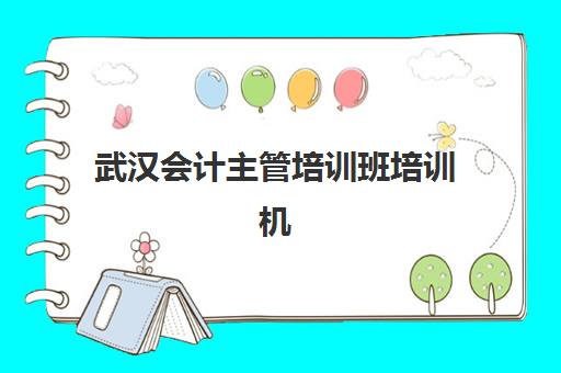 武汉会计主管培训班培训机构有哪些地方好?2025年权威机构选择指南、课程对比与就业前景全解析 武汉会计主管培训班培训机构有哪些地方好?2025年权威机构选择指南、课程对比与就业前景全解析