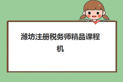 潍坊注册税务师精品课程机构用户口碑白皮书如何解读？2025年真实学员评价、择校指南与避坑攻略全解析