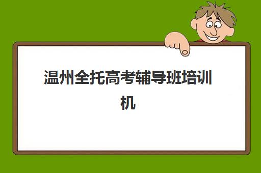 温州全托高考辅导班培训机构哪个更好一点？2025年最新权威排名榜单、各校核心优势解析与科学择校全指南