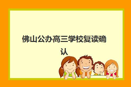 佛山公办高三学校复读确认现场确认时间是几点？2025年最新时间安排、地点查询与材料准备全指南