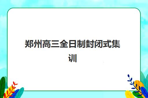 郑州高三全日制封闭式集训机构服务竞争力报告如何解读？2025年最新TOP10服务特色、性价比分析与择校指南