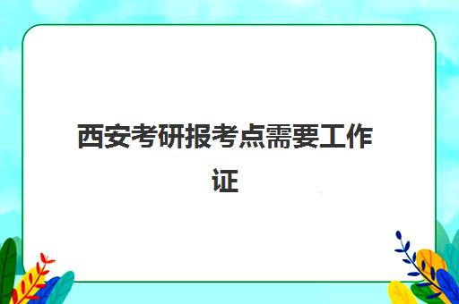西安考研报考点需要工作证明吗？2025年往届生报名材料与报考点选择全指南