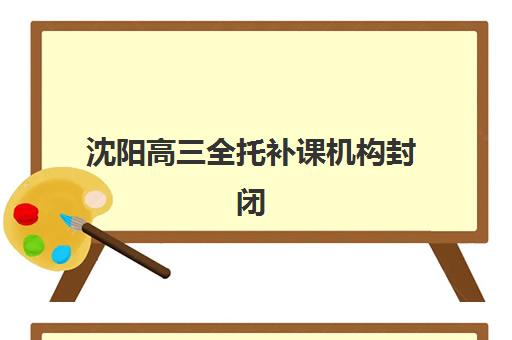 沈阳高三全托补课机构封闭学校排名一览：2025年最新榜单与择校全攻略