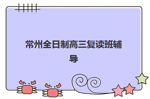 常州全日制高三复读班辅导班哪个比较好一点？2025年权威Top5排名、择校指南与成功案例深度解析