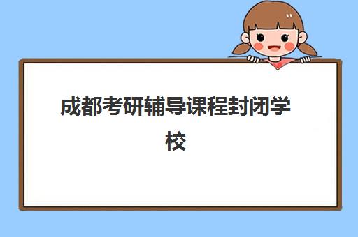 成都考研辅导课程封闭学校排名一览表如何查询?2025年权威排名榜单、择校标准与全程指南 成都考研辅导课程封闭学校排名一览表如何查询?2025年权威排名榜单、择校标准与全程指南