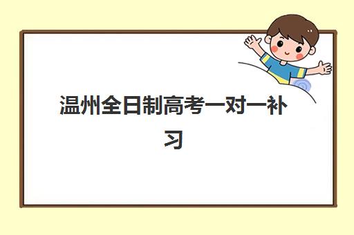 温州全日制高考一对一补习究生培训班排名机构如何查询？2025年最新权威榜单、择校指南与成功案例全解析