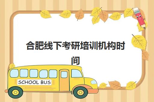 合肥线下考研培训机构时间2025具体时间如何查询？最新课程表、报名流程与择校全攻略