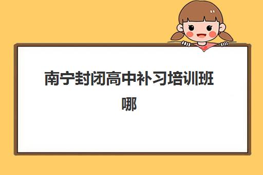 南宁封闭高中补习培训班哪家好多少钱？2025年最新机构排名与费用全解析