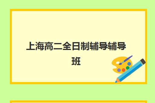 上海高二全日制辅导辅导班有哪些机构可以报？2025年最新机构名单、报名指南与择校全攻略