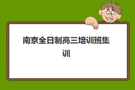 南京全日制高三培训班集训营哪个比较好一点？2025年最新排名、各机构特色解析与科学择校指南
