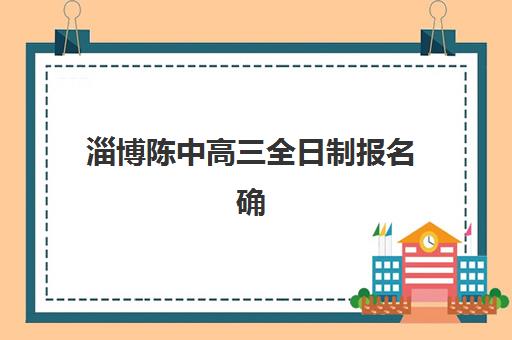 淄博陈中高三全日制报名确认时间表在哪看？2023年最新查询渠道、时间节点与确认流程全解析