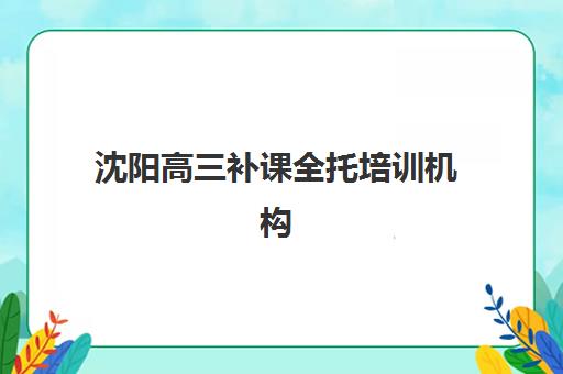 沈阳高三补课全托培训机构寄宿基地如何选择?2025年最新权威排名前十、各校特色对比与科学择校全攻略 沈阳高三补课全托培训机构寄宿基地如何选择?2025年最新权威排名前十、各校特色对比与科学择校全攻略