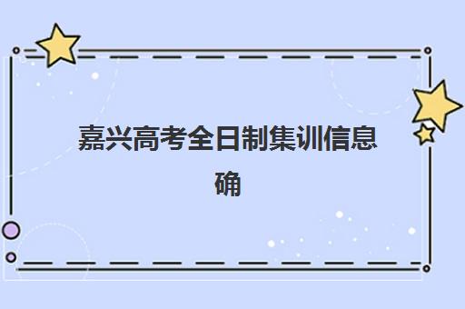 嘉兴高考全日制集训信息确认时间安排如何查询？2025年最新权威时间表、各机构确认流程与科学规划全指南