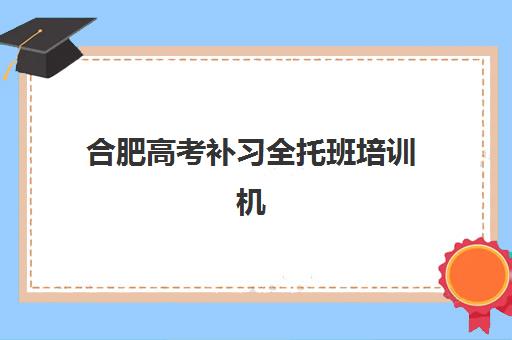合肥高考补习全托班培训机构哪家好一点？2025年权威排名、费用对比与科学择校全指南