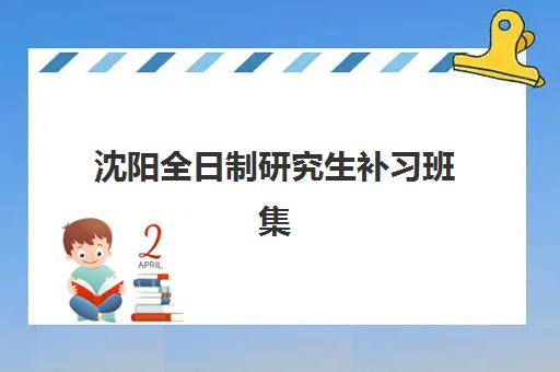 沈阳全日制研究生补习班集训营辅导机构哪家强一点啊？2025年权威排名解析、择校指南与成功案例全攻略