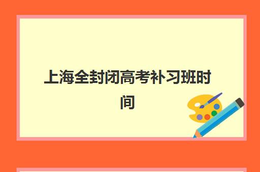 上海全封闭高考补习班时间2025具体时间如何安排？最新时间表、报名流程与备考全攻略