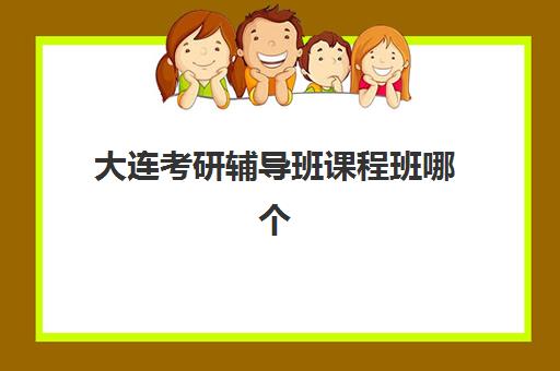 大连考研辅导班课程班哪个机构好一点啊？2025年最新机构实力对比与科学择校全指南