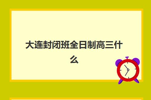 大连封闭班全日制高三什么时候报名考试啊？2025年最新报名时间表、考试日程与全程备考指南全解析