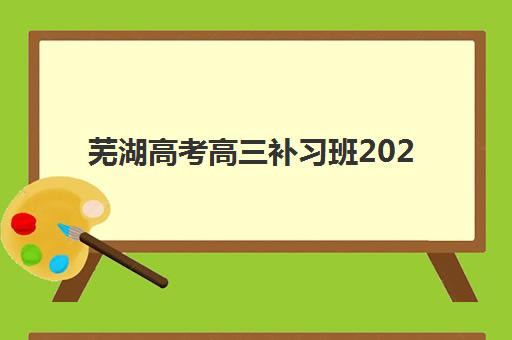 芜湖高考高三补习班2025年时间公布何时开始？最新各机构报名日程与择校全攻略