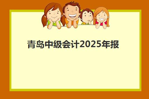 青岛中级会计2025年报名时间如何安排？最新考试日程、报名流程与资格审核全攻略
