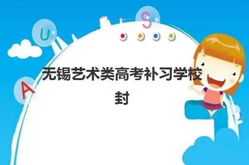 无锡艺术类高考补习学校封闭学校有哪些学校？2025年最新权威名单解析、择校标准与成功案例全攻略