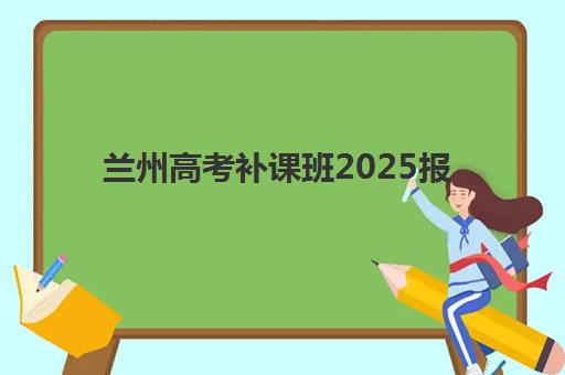 兰州高考补课班2025报名时间表如何查询？最新时间安排、报名流程与科学备考全指南