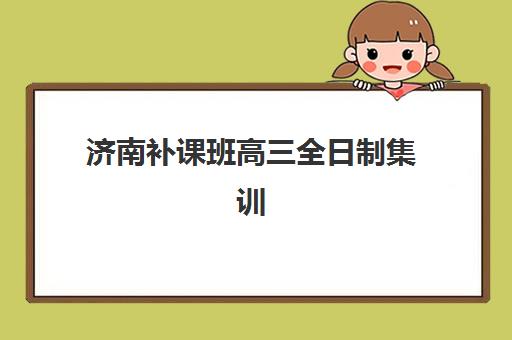 济南补课班高三全日制集训营哪个比较好网？2023年实地考察测评与选择指南全解析
