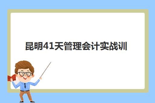 昆明41天管理会计实战训练营培训机构哪家强一点？2025年最新实力对比与选择指南