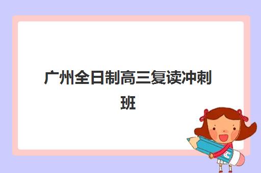 广州全日制高三复读冲刺班报名时间2025年如何查询？最新招生时间表、顶尖机构排名对比与科学择校全指南