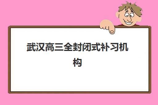 武汉高三全封闭式补习机构核心竞争力对比如何评估？2025年权威评测标准与择校策略全解析