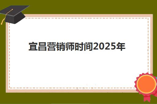 宜昌营销师时间2025年具体时间如何安排？最新考试日程、报名流程与备考全攻略