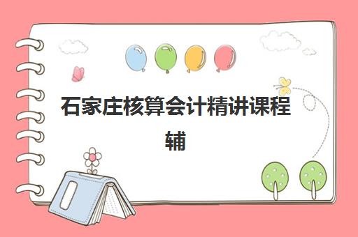 石家庄核算会计精讲课程辅导学校哪家好一点如何科学选择？2023年权威数据、择校指南与成功案例解析