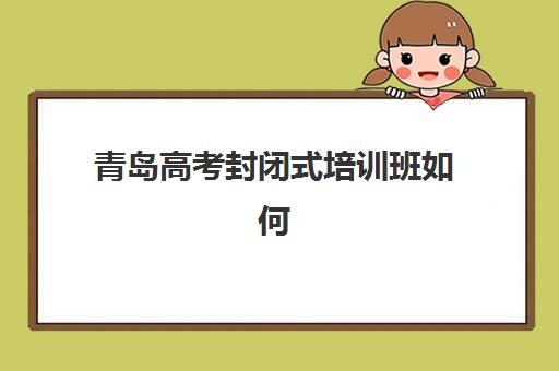 青岛高考封闭式培训班如何选择？最容易考上的大学排名与2025年择校全攻略