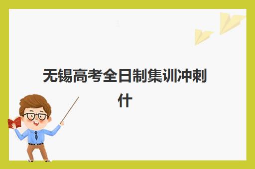 无锡高考全日制集训冲刺什么时候报名考试？2025年最新时间表、报名流程与备考指南全解析
