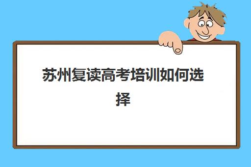 苏州复读高考培训如何选择？最容易帮助考生上大学的培训机构排名与分析