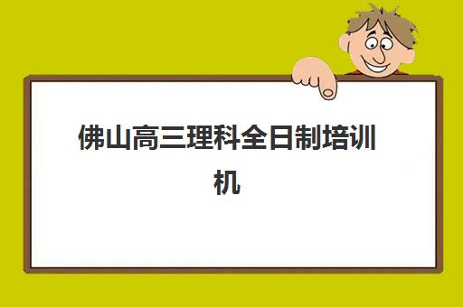 佛山高三理科全日制培训机构哪个比较好？2025年最新权威排名与择校全攻略