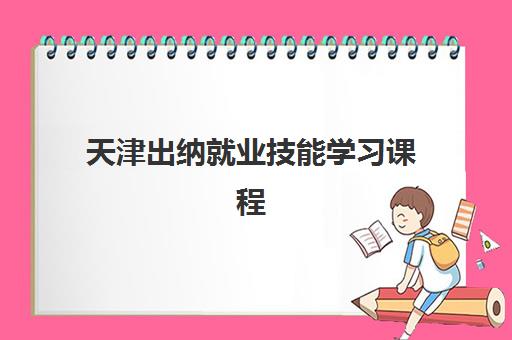 天津出纳就业技能学习课程辅导机构排名榜前十名？2025年实操培训班选择指南与就业分析