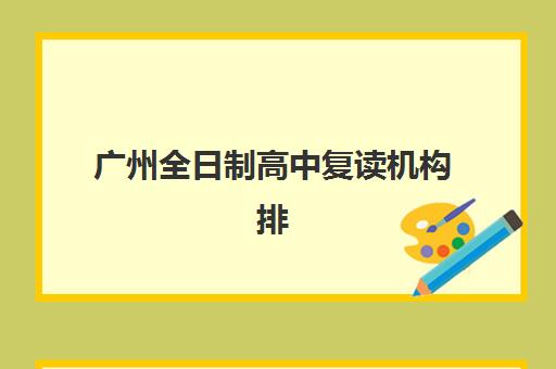 广州全日制高中复读机构排行榜前十名如何科学参考？2023年最新权威榜单解析、择校指南与成功案例全攻略