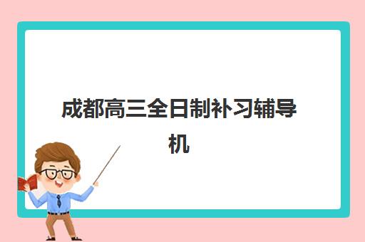 成都高三全日制补习辅导机构哪家强一点?2025年最新实力排名、择校标准与成功案例深度解析 成都高三全日制补习辅导机构哪家强一点?2025年最新实力排名、择校标准与成功案例深度解析