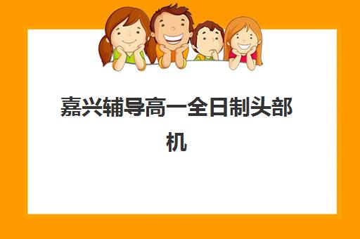 嘉兴辅导高一全日制头部机构年度白皮书如何科学获取？2025年最新权威榜单与个性化择校全攻略