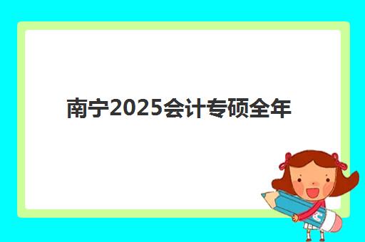 南宁2025会计专硕全年集训营排名前十有哪些？最新榜单、择校指南与备考攻略