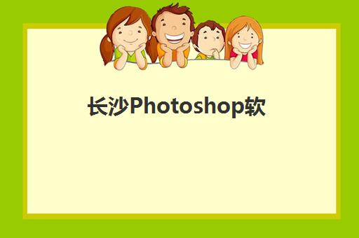 长沙Photoshop软件精品课程辅导机构排名一览表最新如何查询?2025年权威榜单、择校标准与成功案例全解析 长沙Photoshop软件精品课程辅导机构排名一览表最新如何查询?2025年权威榜单、择校标准与成功案例全解析