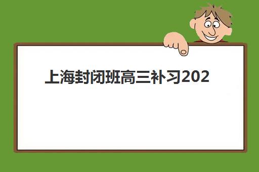 上海封闭班高三补习2025年时间具体时间如何规划？最新课程表、备考策略与择校指南全解析